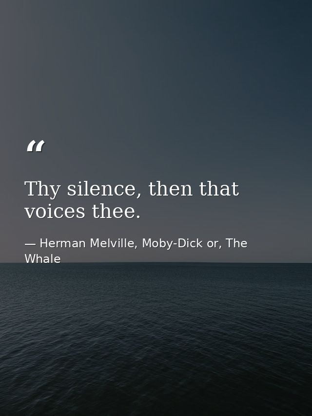 Thy silence, then that voices thee. — Herman Melville, Moby-Dick or, The Whale
