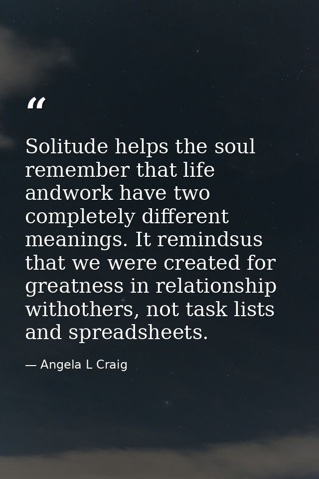 Solitude helps the soul remember that life andwork have two completely different meanings. It remindsus that we were cre — Angela L Craig