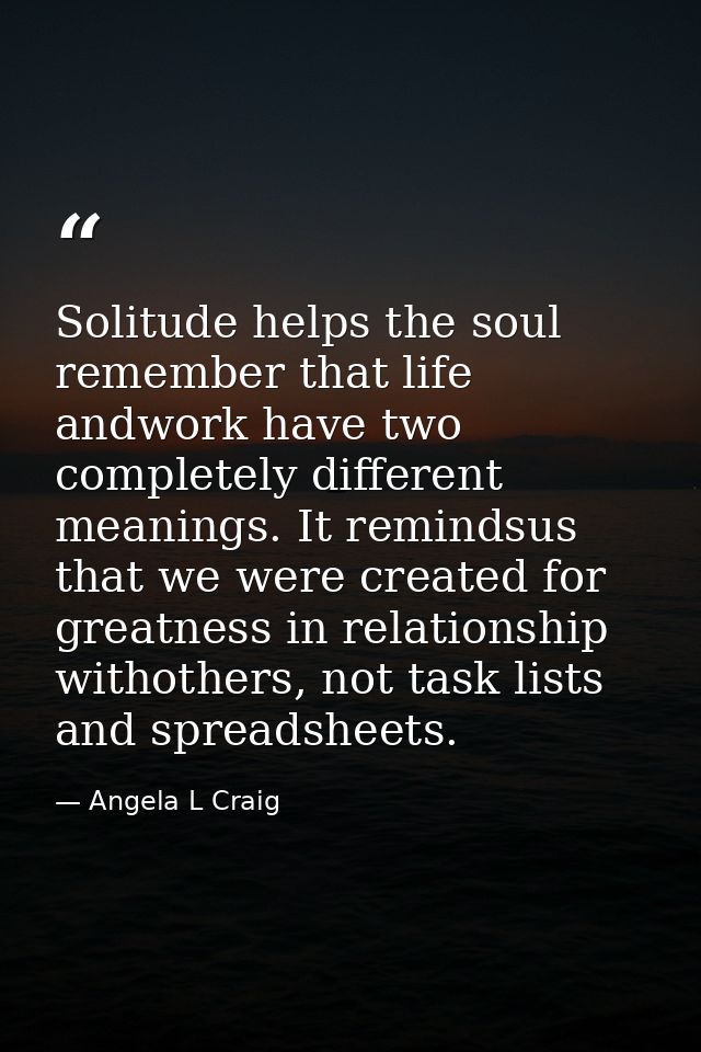 Solitude helps the soul remember that life andwork have two completely different meanings. It remindsus that we were cre — Angela L Craig
