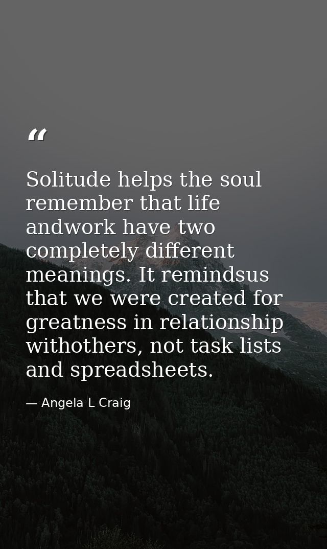Solitude helps the soul remember that life andwork have two completely different meanings. It remindsus that we were cre — Angela L Craig