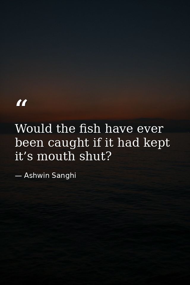 Would the fish have ever been caught if it had kept it’s mouth shut? — Ashwin Sanghi