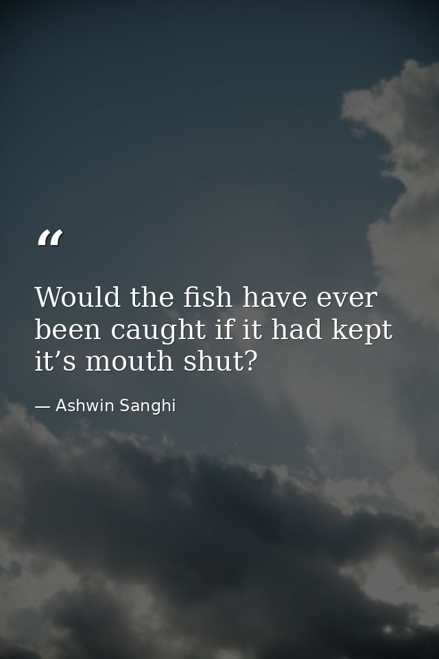 Would the fish have ever been caught if it had kept it’s mouth shut? — Ashwin Sanghi