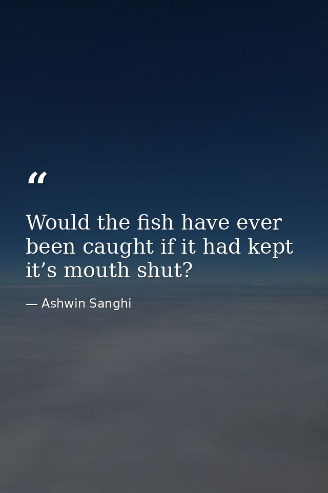 Would the fish have ever been caught if it had kept it’s mouth shut? — Ashwin Sanghi
