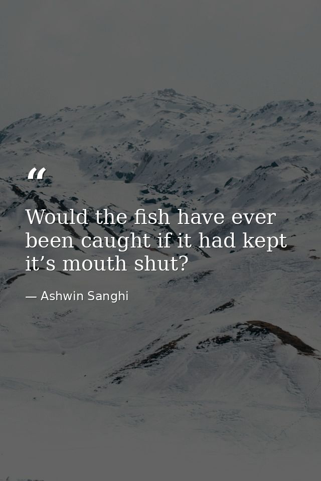 Would the fish have ever been caught if it had kept it’s mouth shut? — Ashwin Sanghi