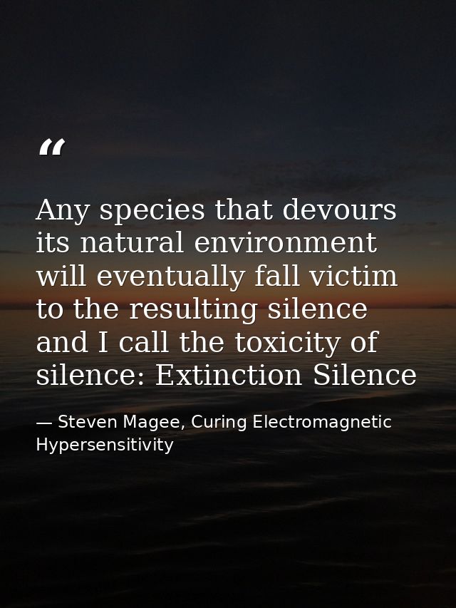 Any species that devours its natural environment will eventually fall victim to the resulting silence and I call the tox — Steven Magee, Curing Electromagnetic Hypersensitivity