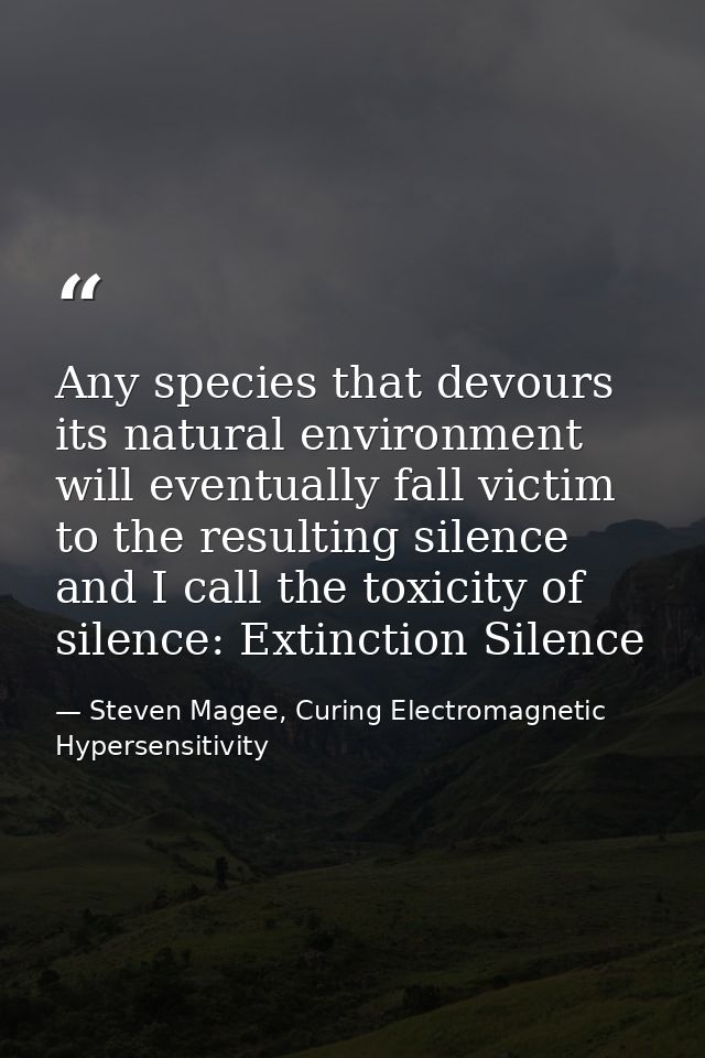 Any species that devours its natural environment will eventually fall victim to the resulting silence and I call the tox — Steven Magee, Curing Electromagnetic Hypersensitivity