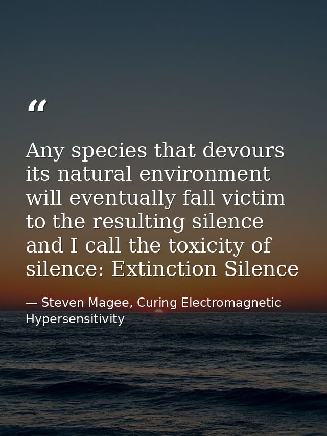 Any species that devours its natural environment will eventually fall victim to the resulting silence and I call the tox — Steven Magee, Curing Electromagnetic Hypersensitivity