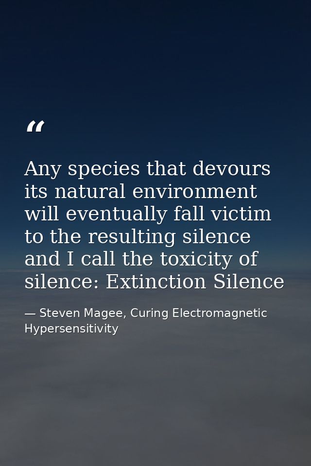 Any species that devours its natural environment will eventually fall victim to the resulting silence and I call the tox — Steven Magee, Curing Electromagnetic Hypersensitivity