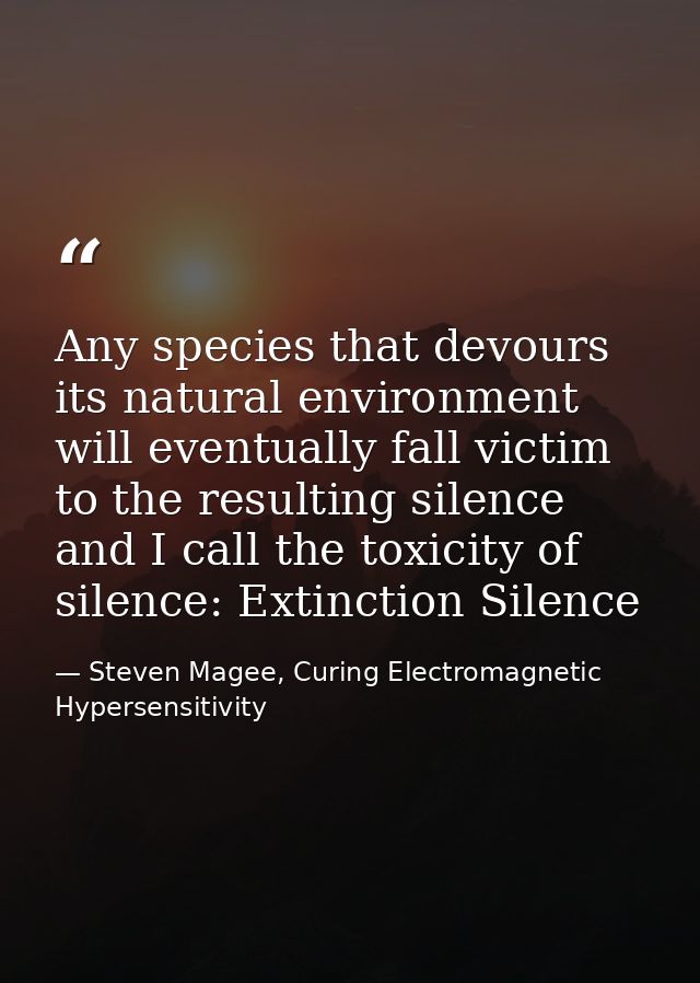 Any species that devours its natural environment will eventually fall victim to the resulting silence and I call the tox — Steven Magee, Curing Electromagnetic Hypersensitivity