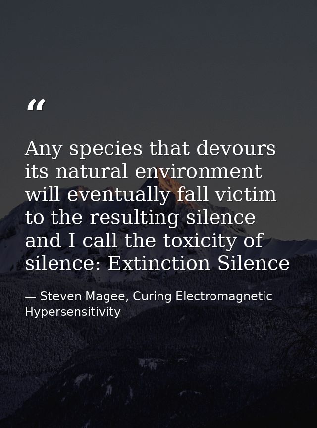 Any species that devours its natural environment will eventually fall victim to the resulting silence and I call the tox — Steven Magee, Curing Electromagnetic Hypersensitivity