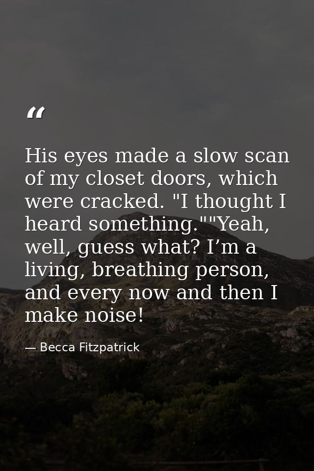 His eyes made a slow scan of my closet doors, which were cracked. "I thought I heard something.""Yeah, well, guess what? — Becca Fitzpatrick