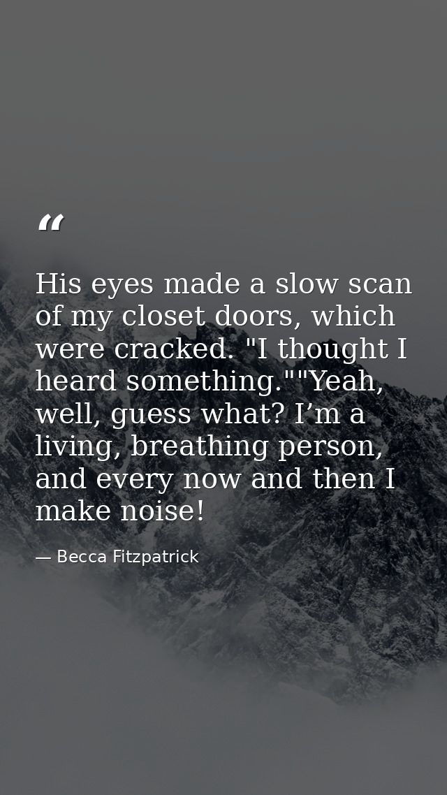His eyes made a slow scan of my closet doors, which were cracked. "I thought I heard something.""Yeah, well, guess what? — Becca Fitzpatrick