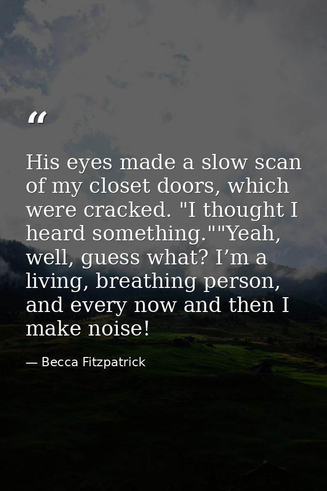 His eyes made a slow scan of my closet doors, which were cracked. "I thought I heard something.""Yeah, well, guess what? — Becca Fitzpatrick