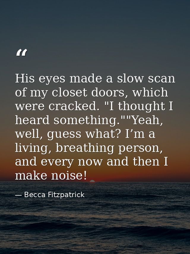 His eyes made a slow scan of my closet doors, which were cracked. "I thought I heard something.""Yeah, well, guess what? — Becca Fitzpatrick
