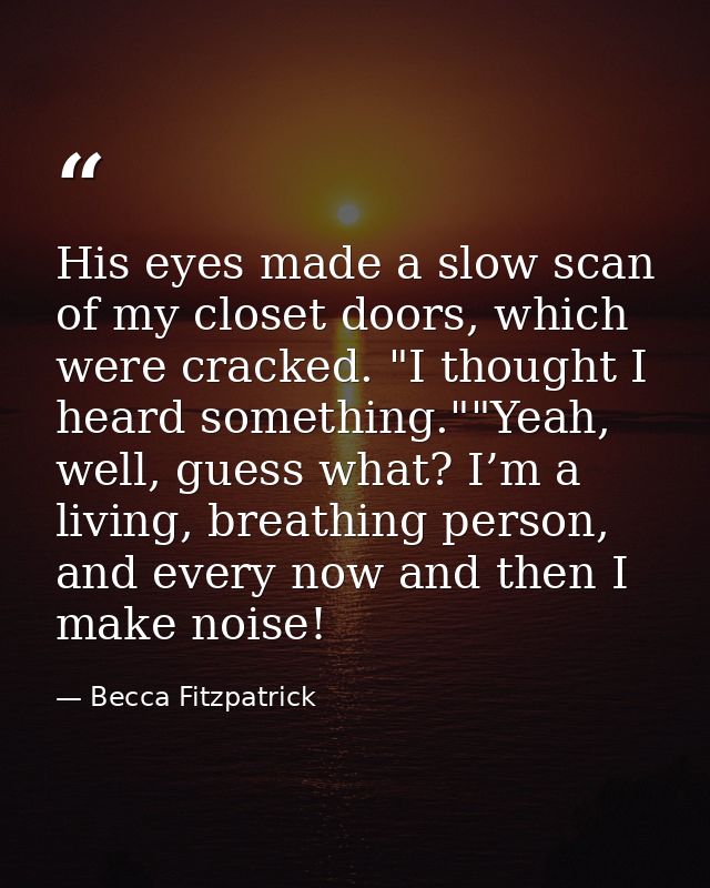 His eyes made a slow scan of my closet doors, which were cracked. "I thought I heard something.""Yeah, well, guess what? — Becca Fitzpatrick