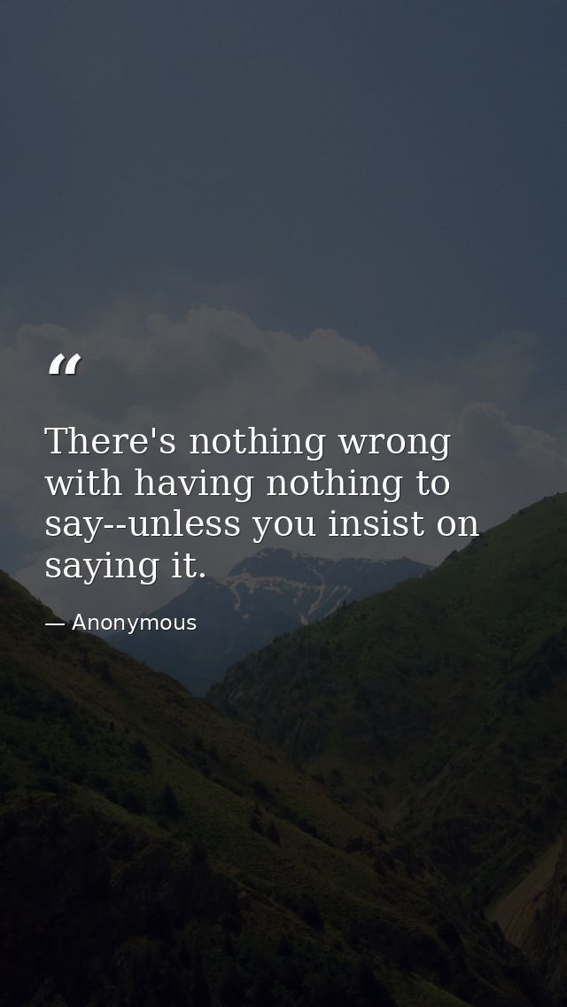 There's nothing wrong with having nothing to say--unless you insist on saying it. — Anonymous