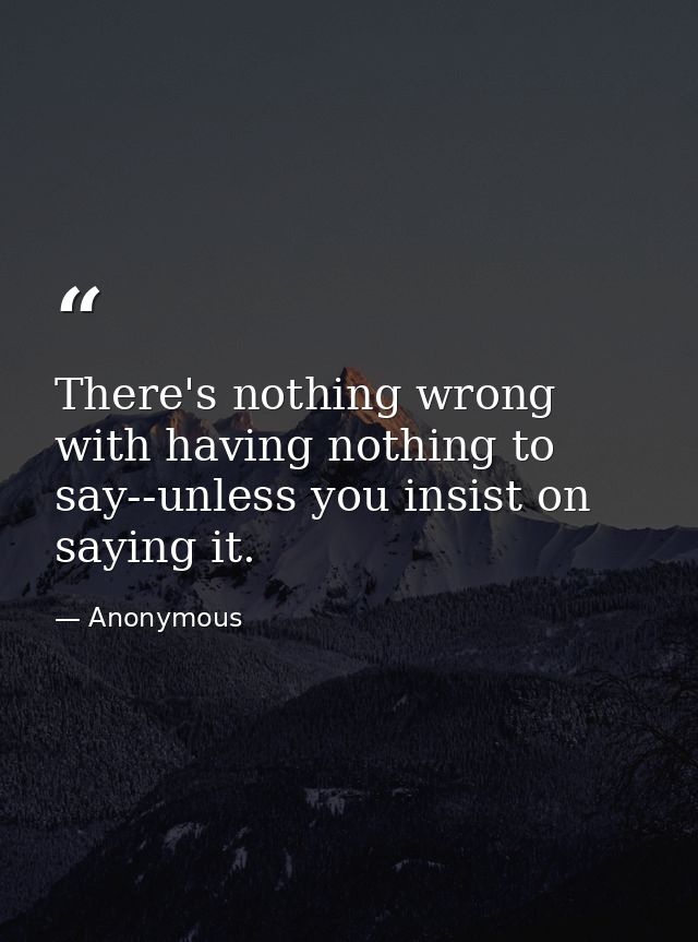 There's nothing wrong with having nothing to say--unless you insist on saying it. — Anonymous