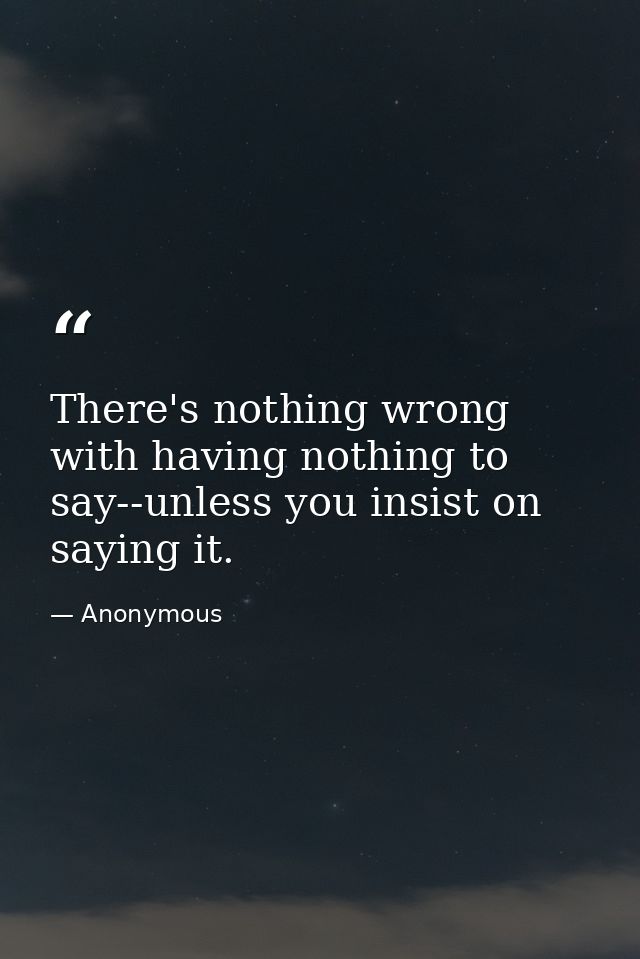 There's nothing wrong with having nothing to say--unless you insist on saying it. — Anonymous