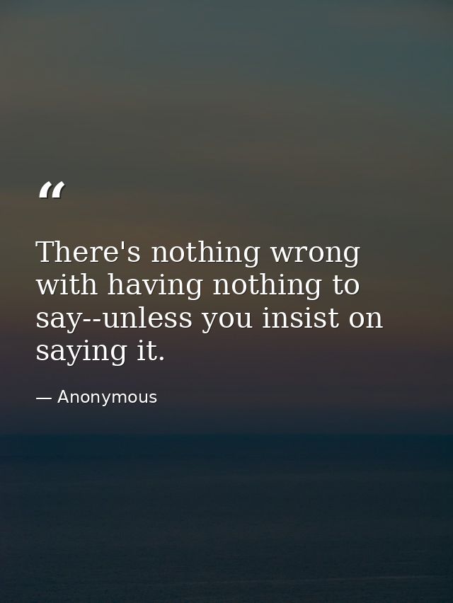 There's nothing wrong with having nothing to say--unless you insist on saying it. — Anonymous