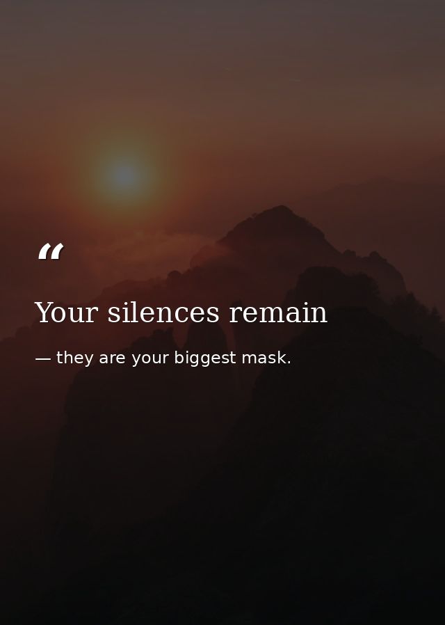 Your silences remain — they are your biggest mask.