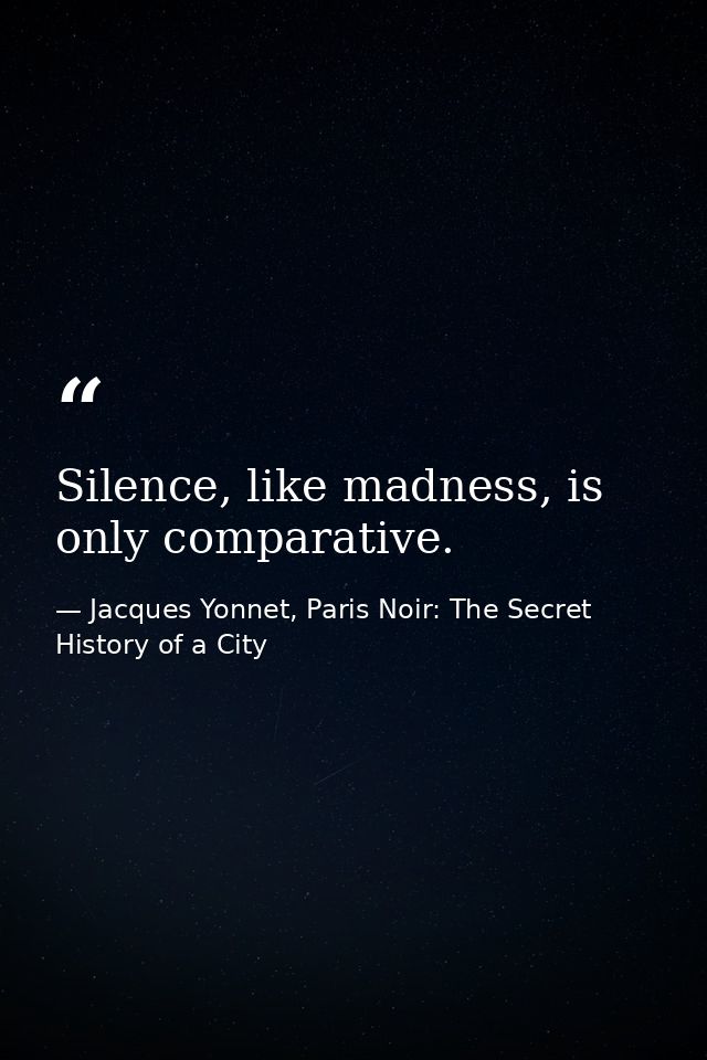 Silence, like madness, is only comparative. — Jacques Yonnet, Paris Noir: The Secret History of a City