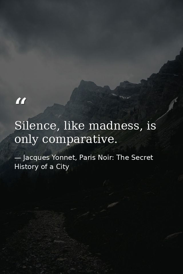 Silence, like madness, is only comparative. — Jacques Yonnet, Paris Noir: The Secret History of a City