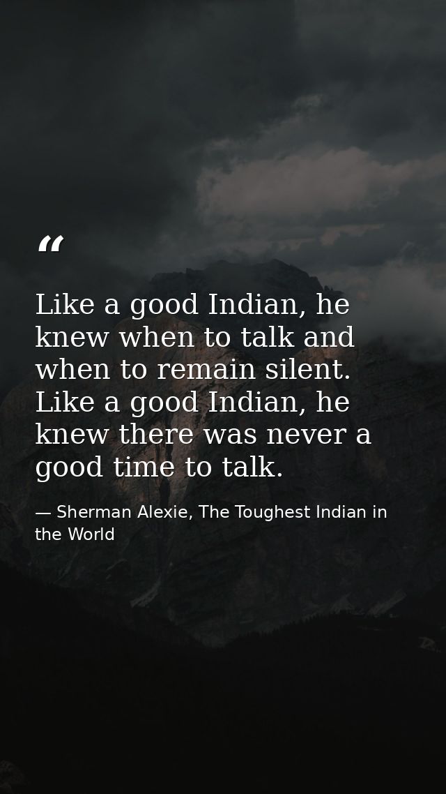 Like a good Indian, he knew when to talk and when to remain silent. Like a good Indian, he knew there was never a good t — Sherman Alexie, The Toughest Indian in the World