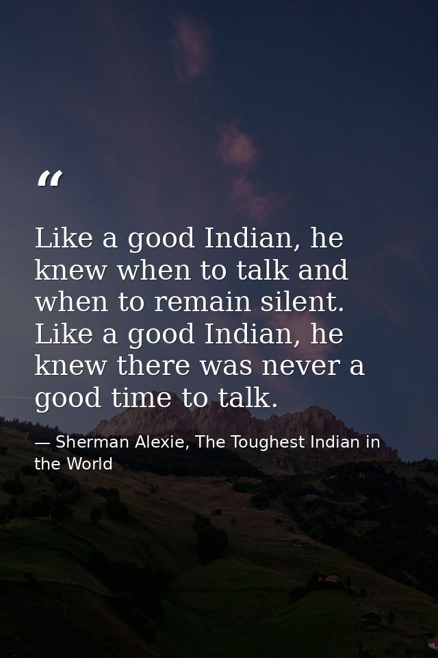 Like a good Indian, he knew when to talk and when to remain silent. Like a good Indian, he knew there was never a good t — Sherman Alexie, The Toughest Indian in the World