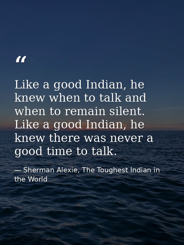 Like a good Indian, he knew when to talk and when to remain silent. Like a good Indian, he knew there was never a good t — Sherman Alexie, The Toughest Indian in the World