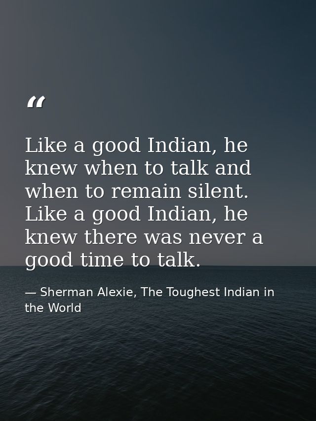Like a good Indian, he knew when to talk and when to remain silent. Like a good Indian, he knew there was never a good t — Sherman Alexie, The Toughest Indian in the World