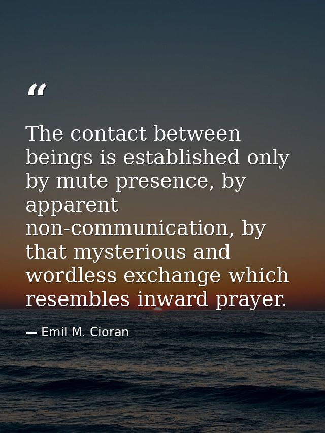The contact between beings is established only by mute presence, by apparent non-communication, by that mysterious and w — Emil M. Cioran
