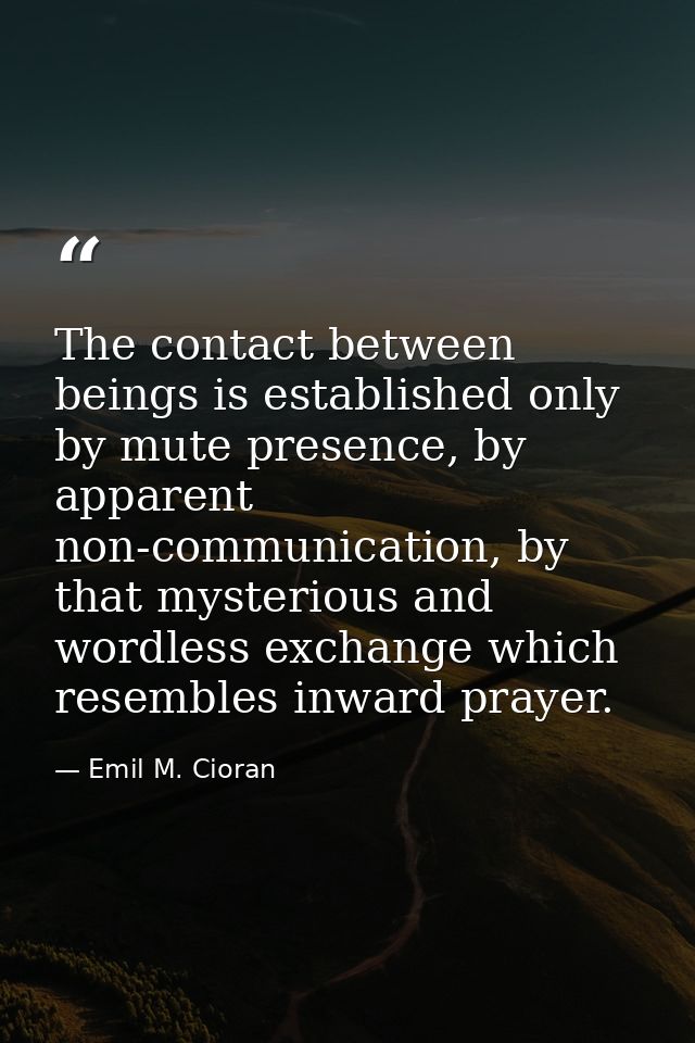 The contact between beings is established only by mute presence, by apparent non-communication, by that mysterious and w — Emil M. Cioran