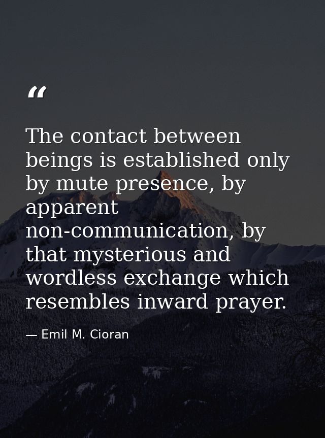 The contact between beings is established only by mute presence, by apparent non-communication, by that mysterious and w — Emil M. Cioran