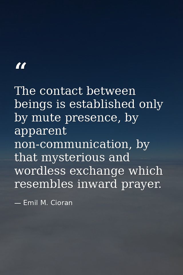 The contact between beings is established only by mute presence, by apparent non-communication, by that mysterious and w — Emil M. Cioran