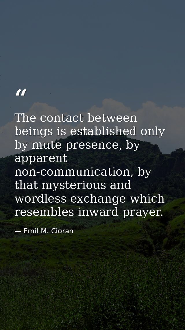 The contact between beings is established only by mute presence, by apparent non-communication, by that mysterious and w — Emil M. Cioran