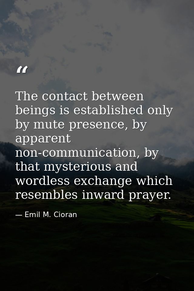 The contact between beings is established only by mute presence, by apparent non-communication, by that mysterious and w — Emil M. Cioran