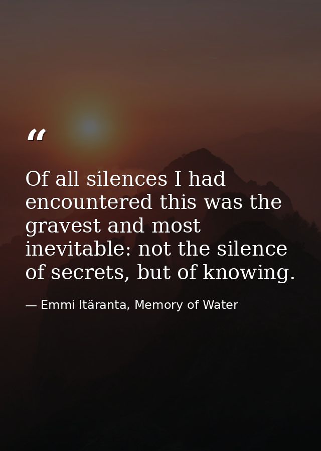 Of all silences I had encountered this was the gravest and most inevitable: not the silence of secrets, but of knowing. — Emmi Itäranta, Memory of Water