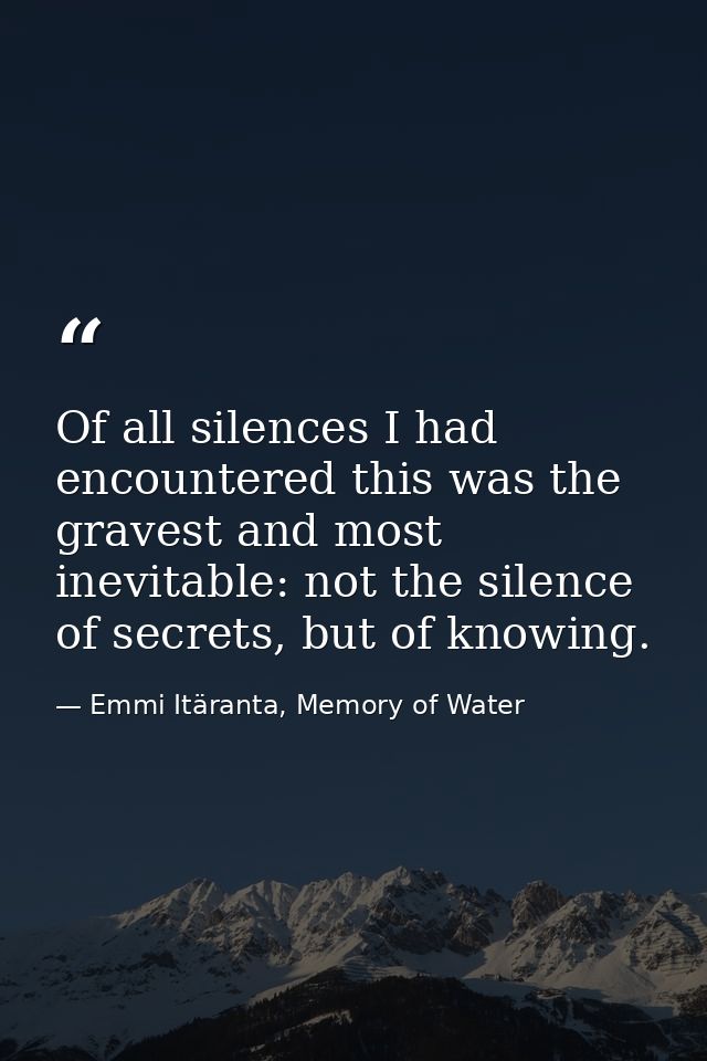 Of all silences I had encountered this was the gravest and most inevitable: not the silence of secrets, but of knowing. — Emmi Itäranta, Memory of Water