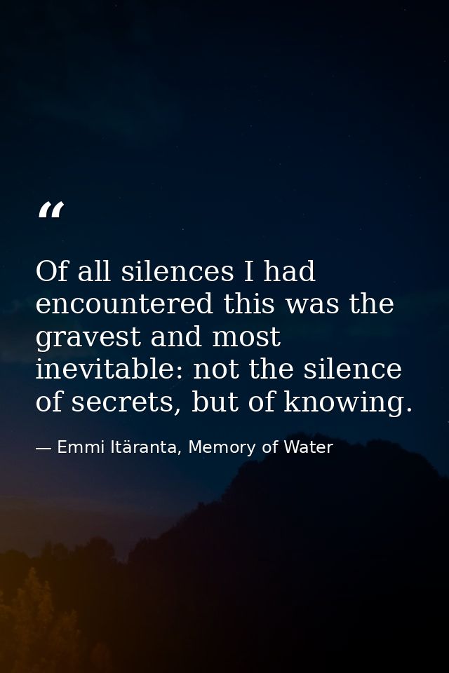 Of all silences I had encountered this was the gravest and most inevitable: not the silence of secrets, but of knowing. — Emmi Itäranta, Memory of Water