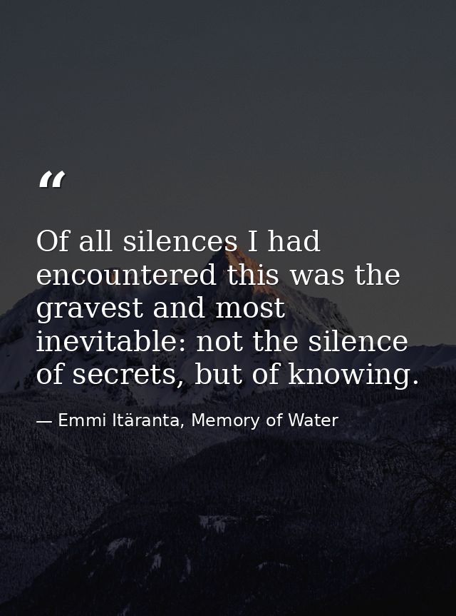 Of all silences I had encountered this was the gravest and most inevitable: not the silence of secrets, but of knowing. — Emmi Itäranta, Memory of Water