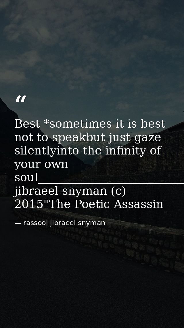 Best *sometimes it is best not to speakbut just gaze silentlyinto the infinity of your own soul_________________________ — rassool jibraeel snyman