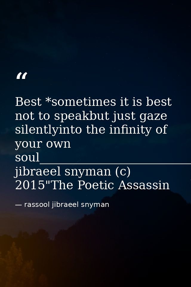 Best *sometimes it is best not to speakbut just gaze silentlyinto the infinity of your own soul_________________________ — rassool jibraeel snyman