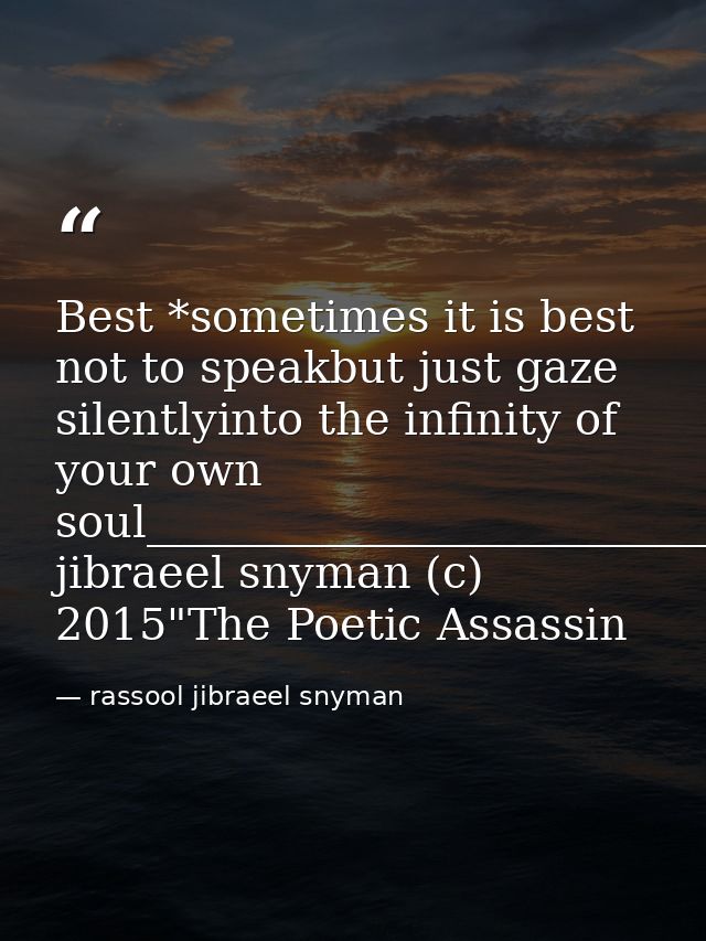 Best *sometimes it is best not to speakbut just gaze silentlyinto the infinity of your own soul_________________________ — rassool jibraeel snyman