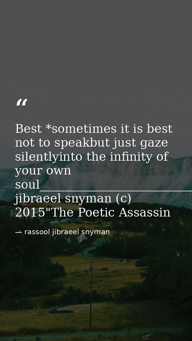 Best *sometimes it is best not to speakbut just gaze silentlyinto the infinity of your own soul_________________________ — rassool jibraeel snyman