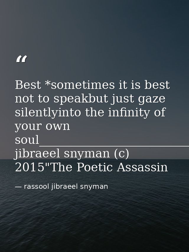 Best *sometimes it is best not to speakbut just gaze silentlyinto the infinity of your own soul_________________________ — rassool jibraeel snyman