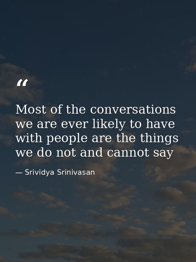 Most of the conversations we are ever likely to have with people are the things we do not and cannot say — Srividya Srinivasan