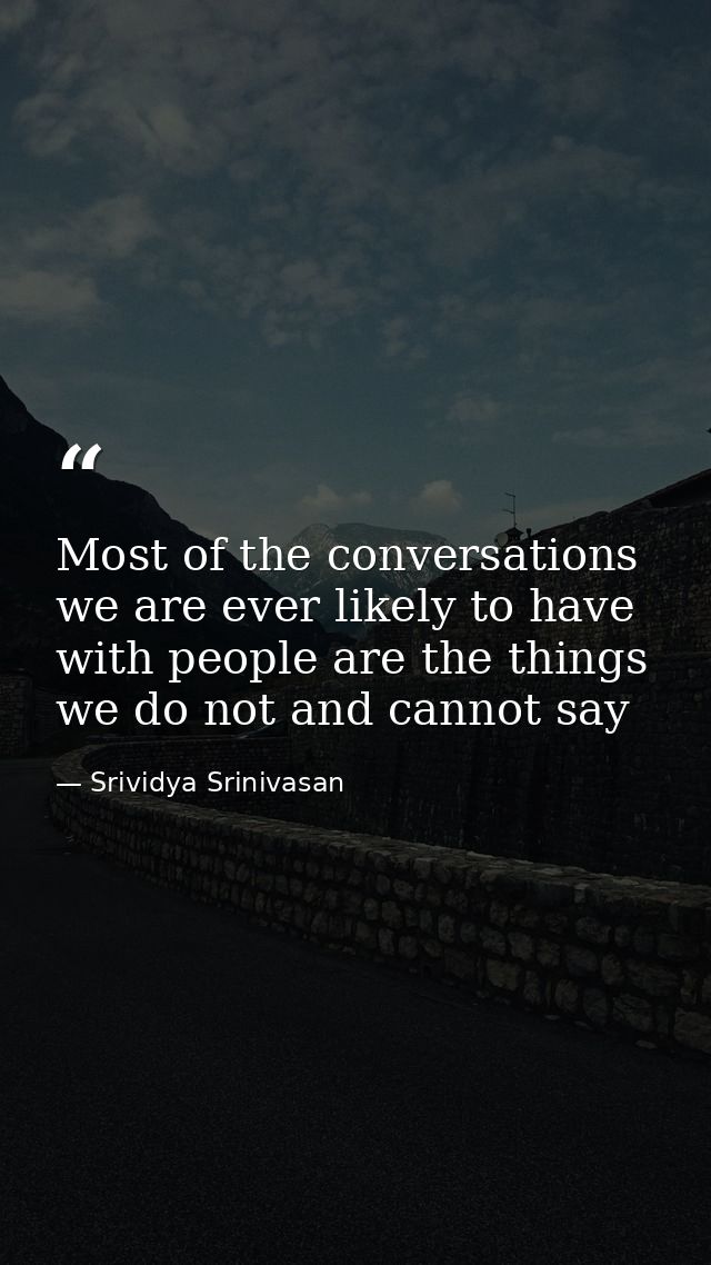 Most of the conversations we are ever likely to have with people are the things we do not and cannot say — Srividya Srinivasan