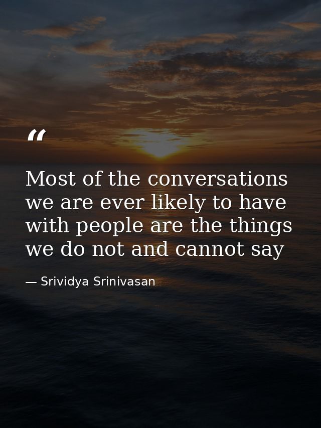 Most of the conversations we are ever likely to have with people are the things we do not and cannot say — Srividya Srinivasan