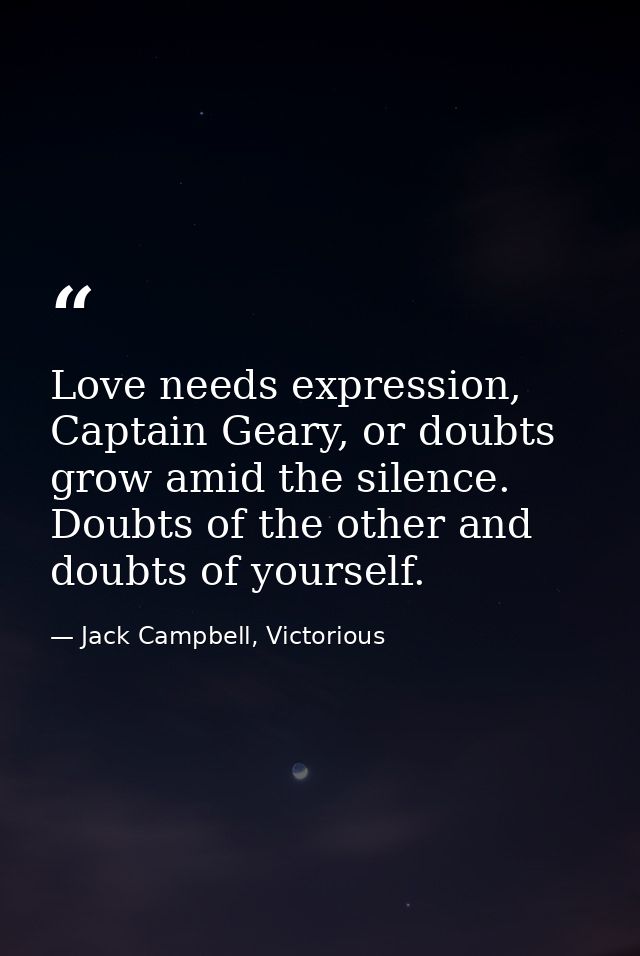 Love needs expression, Captain Geary, or doubts grow amid the silence. Doubts of the other and doubts of yourself. — Jack Campbell, Victorious