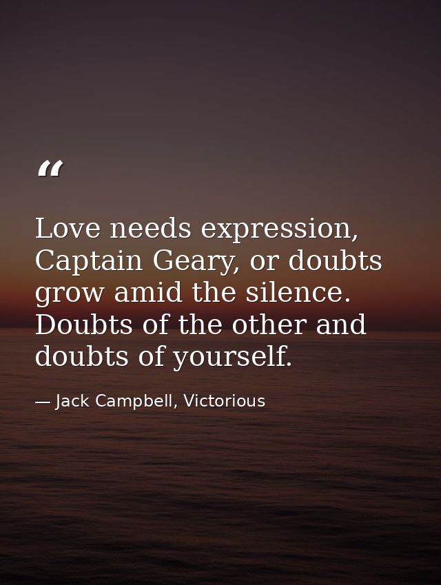 Love needs expression, Captain Geary, or doubts grow amid the silence. Doubts of the other and doubts of yourself. — Jack Campbell, Victorious